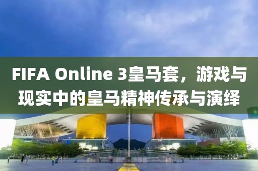 FIFA Online 3皇馬套，游戲與現(xiàn)實中的皇馬精神傳承與演繹