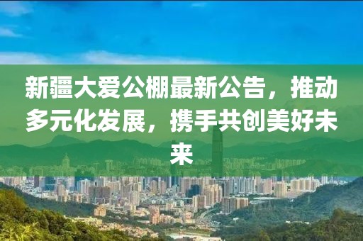 新疆大愛公棚最新公告，推動多元化發(fā)展，攜手共創(chuàng)美好未來