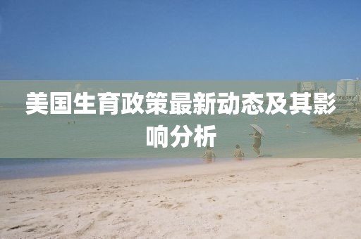 美國生育政策最新動態(tài)及其影響分析