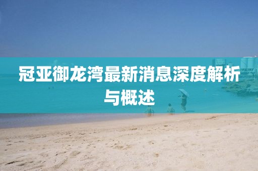 冠亞御龍灣最新消息深度解析與概述