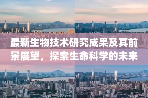 最新生物技術(shù)研究成果及其前景展望，探索生命科學(xué)的未來