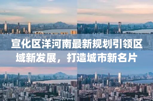 宣化區(qū)洋河南最新規(guī)劃引領(lǐng)區(qū)域新發(fā)展，打造城市新名片