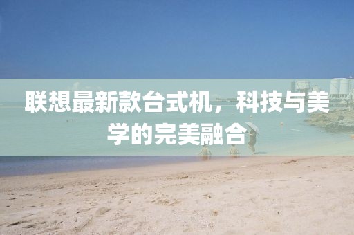 聯(lián)想最新款臺式機，科技與美學(xué)的完美融合