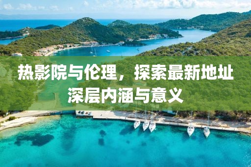 熱影院與倫理，探索最新地址深層內(nèi)涵與意義