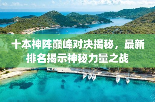 十本神陣巔峰對決揭秘，最新排名揭示神秘力量之戰(zhàn)