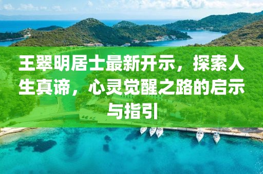 王翠明居士最新開(kāi)示，探索人生真諦，心靈覺(jué)醒之路的啟示與指引