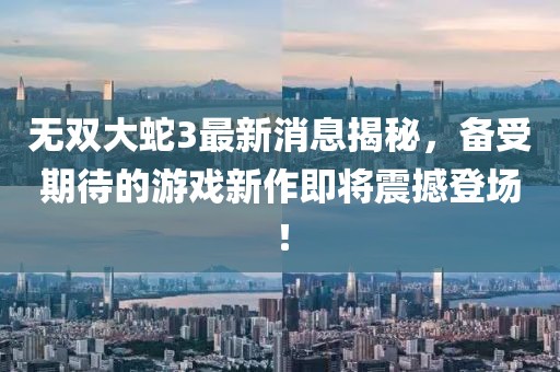 無雙大蛇3最新消息揭秘，備受期待的游戲新作即將震撼登場(chǎng)！