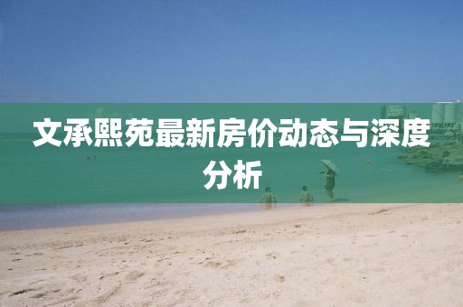 文承熙苑最新房?jī)r(jià)動(dòng)態(tài)與深度分析
