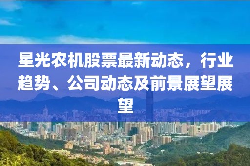 星光農(nóng)機(jī)股票最新動(dòng)態(tài)，行業(yè)趨勢(shì)、公司動(dòng)態(tài)及前景展望展望