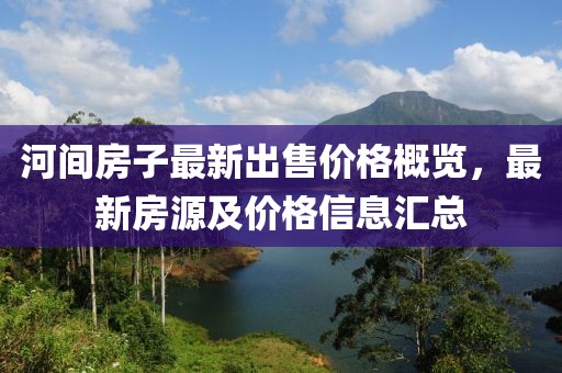 河間房子最新出售價(jià)格概覽，最新房源及價(jià)格信息匯總