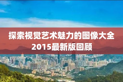 探索視覺藝術(shù)魅力的圖像大全2015最新版回顧