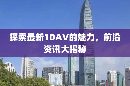 探索最新1DAV的魅力，前沿資訊大揭秘