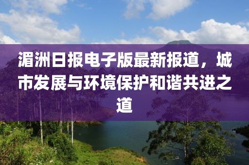 湄洲日報(bào)電子版最新報(bào)道，城市發(fā)展與環(huán)境保護(hù)和諧共進(jìn)之道