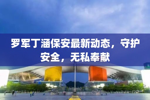 羅軍丁涵保安最新動態(tài)，守護安全，無私奉獻