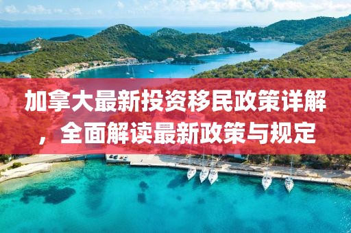 加拿大最新投資移民政策詳解，全面解讀最新政策與規(guī)定