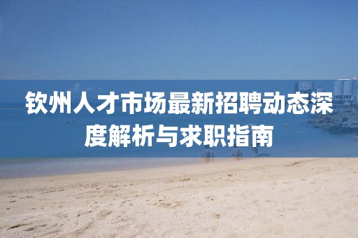 欽州人才市場最新招聘動態(tài)深度解析與求職指南