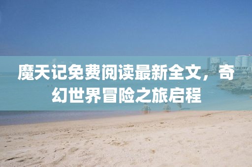 魔天記免費(fèi)閱讀最新全文，奇幻世界冒險(xiǎn)之旅啟程