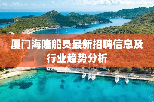 廈門海隆船員最新招聘信息及行業(yè)趨勢(shì)分析