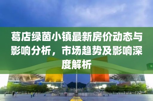 葛店綠茵小鎮(zhèn)最新房價(jià)動(dòng)態(tài)與影響分析，市場趨勢及影響深度解析