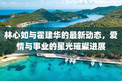 林心如與霍建華的最新動(dòng)態(tài)，愛(ài)情與事業(yè)的星光璀璨進(jìn)展