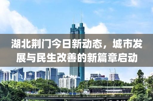 湖北荊門今日新動態(tài)，城市發(fā)展與民生改善的新篇章啟動