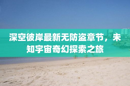 深空彼岸最新無防盜章節(jié)，未知宇宙奇幻探索之旅