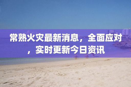 常熟火災(zāi)最新消息，全面應(yīng)對，實(shí)時(shí)更新今日資訊