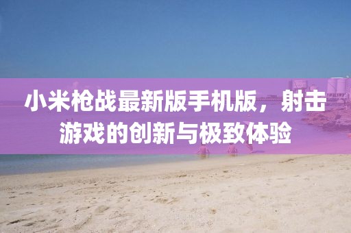 小米槍戰(zhàn)最新版手機版，射擊游戲的創(chuàng)新與極致體驗