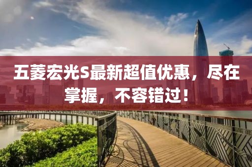 五菱宏光S最新超值優(yōu)惠，盡在掌握，不容錯過！