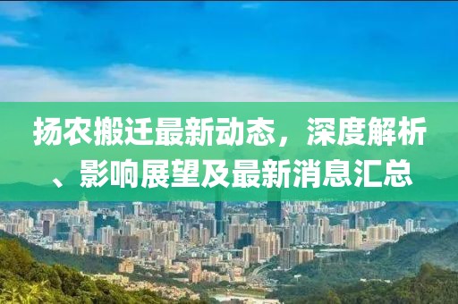揚(yáng)農(nóng)搬遷最新動(dòng)態(tài)，深度解析、影響展望及最新消息匯總