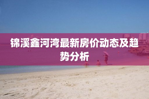 錦溪鑫河灣最新房價動態(tài)及趨勢分析