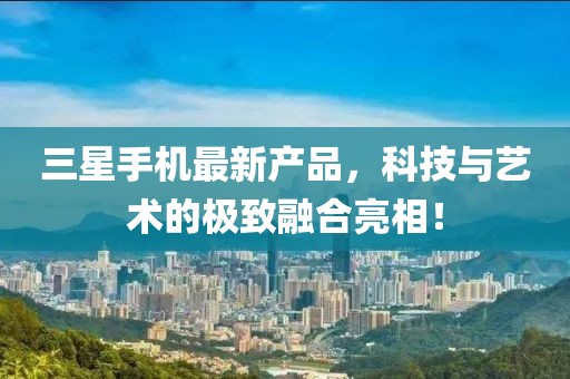 三星手機(jī)最新產(chǎn)品，科技與藝術(shù)的極致融合亮相！