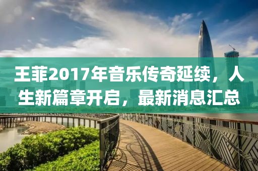 王菲2017年音樂傳奇延續(xù)，人生新篇章開啟，最新消息匯總