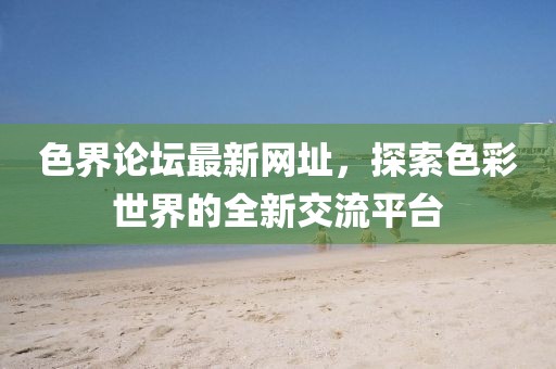 色界論壇最新網(wǎng)址，探索色彩世界的全新交流平臺(tái)