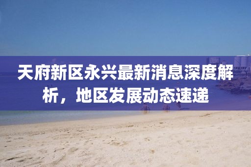 天府新區(qū)永興最新消息深度解析，地區(qū)發(fā)展動態(tài)速遞