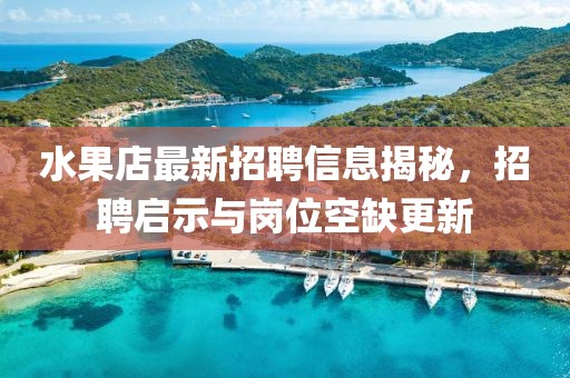 水果店最新招聘信息揭秘，招聘啟示與崗位空缺更新