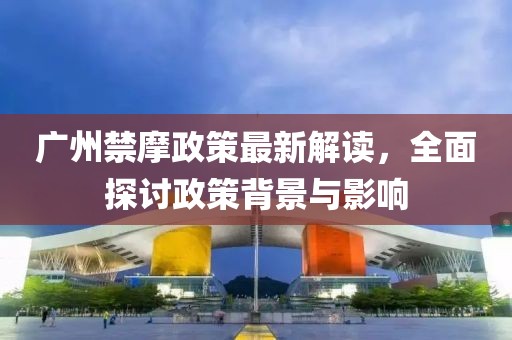 廣州禁摩政策最新解讀，全面探討政策背景與影響