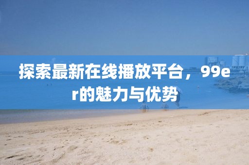 探索最新在線播放平臺，99er的魅力與優(yōu)勢