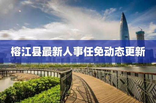 榕江縣最新人事任免動態(tài)更新