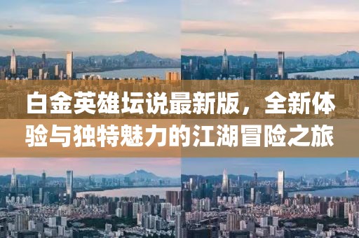 白金英雄壇說最新版，全新體驗與獨特魅力的江湖冒險之旅