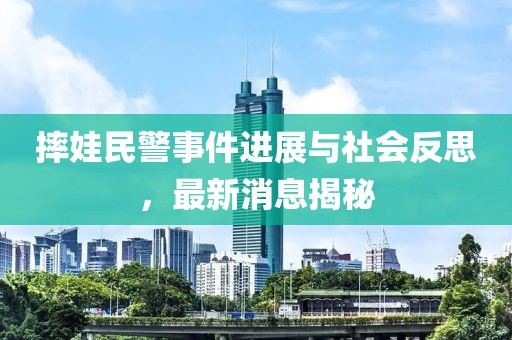 摔娃民警事件進(jìn)展與社會反思，最新消息揭秘