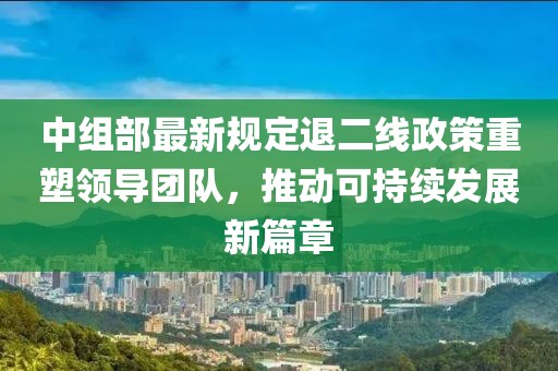 中組部最新規(guī)定退二線政策重塑領(lǐng)導(dǎo)團(tuán)隊(duì)，推動(dòng)可持續(xù)發(fā)展新篇章