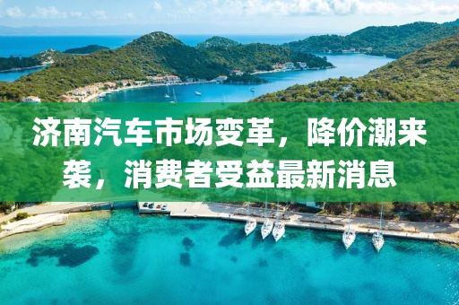 濟南汽車市場變革，降價潮來襲，消費者受益最新消息