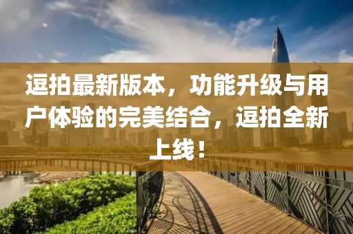 逗拍最新版本，功能升級與用戶體驗(yàn)的完美結(jié)合，逗拍全新上線！