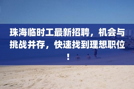 珠海臨時(shí)工最新招聘，機(jī)會與挑戰(zhàn)并存，快速找到理想職位！