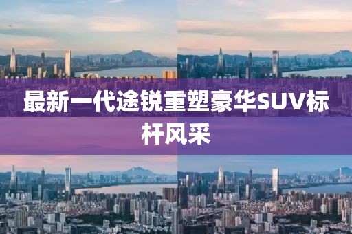 最新一代途銳重塑豪華SUV標(biāo)桿風(fēng)采