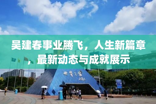 吳建春事業(yè)騰飛，人生新篇章，最新動態(tài)與成就展示