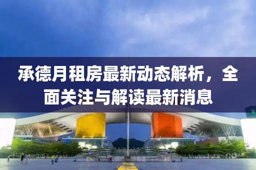 承德月租房最新動(dòng)態(tài)解析，全面關(guān)注與解讀最新消息