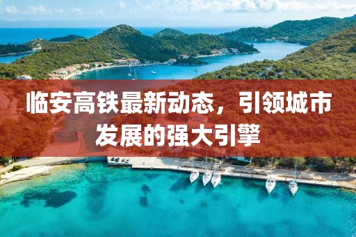 臨安高鐵最新動(dòng)態(tài)，引領(lǐng)城市發(fā)展的強(qiáng)大引擎