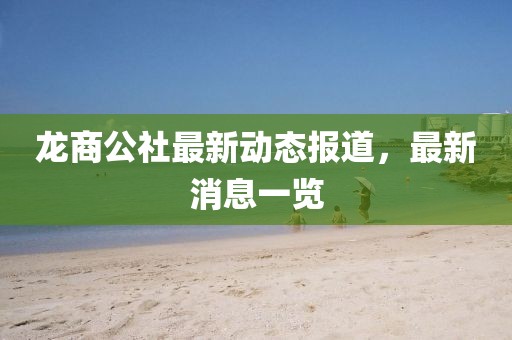 龍商公社最新動(dòng)態(tài)報(bào)道，最新消息一覽